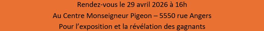 Rendez-vous le 29 avril 2026 à 16h
Au Centre Monseigneur Pigeon – 5550 rue Angers
Pour l’exposition et la révélation des gagnants
